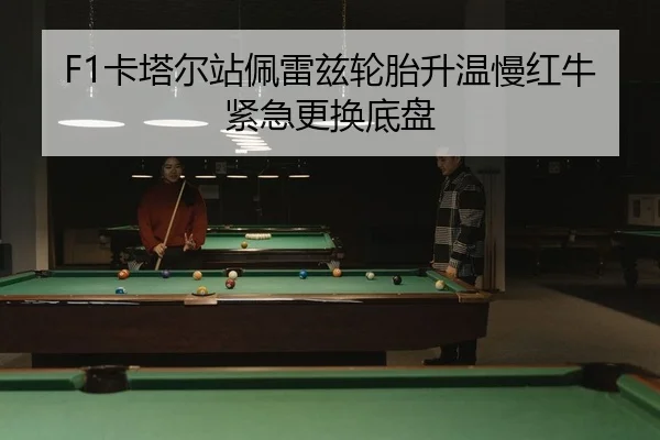 F1卡塔尔站佩雷兹轮胎升温慢红牛紧急更换底盘