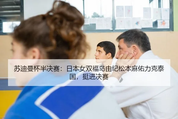 苏迪曼杯半决赛：日本女双福岛由纪松本麻佑力克泰国，挺进决赛
